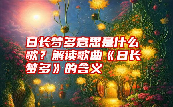 日长梦多意思是什么歌？解读歌曲《日长梦多》的含义