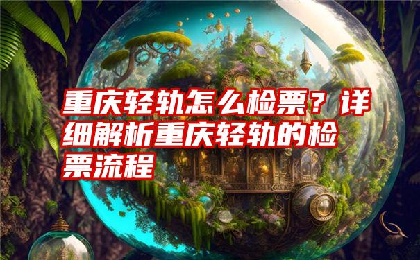 重庆轻轨怎么检票？详细解析重庆轻轨的检票流程