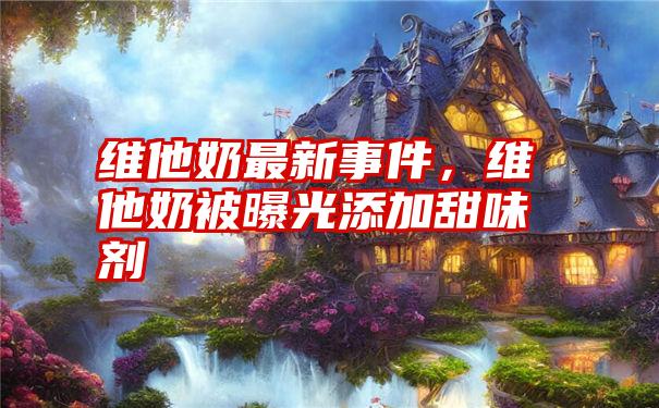 维他奶最新事件，维他奶被曝光添加甜味剂