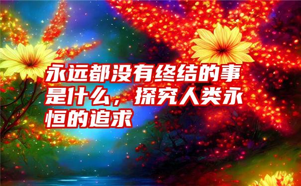 永远都没有终结的事是什么，探究人类永恒的追求