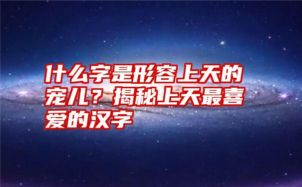 什么字是形容上天的宠儿？揭秘上天最喜爱的汉字