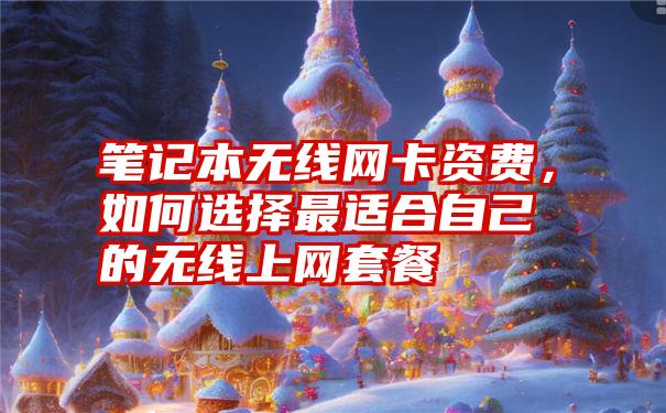 笔记本无线网卡资费，如何选择最适合自己的无线上网套餐