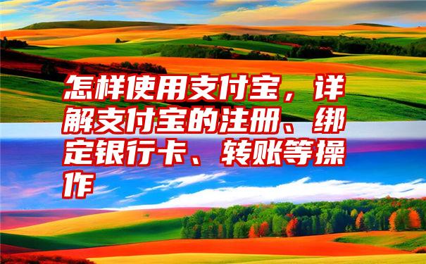 怎样使用支付宝，详解支付宝的注册、绑定银行卡、转账等操作