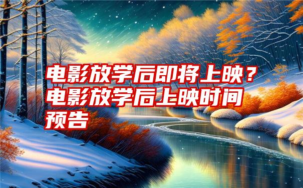 电影放学后即将上映？电影放学后上映时间预告