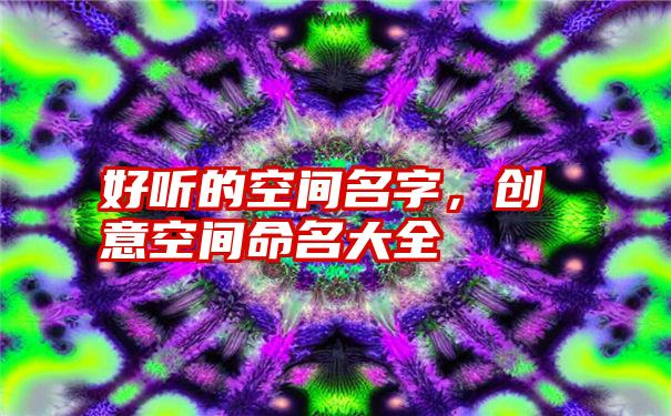 好听的空间名字，创意空间命名大全