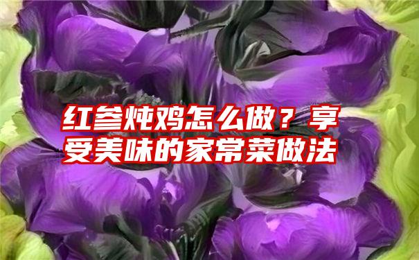 红参炖鸡怎么做？享受美味的家常菜做法