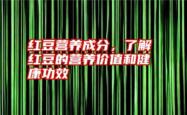 红豆营养成分，了解红豆的营养价值和健康功效