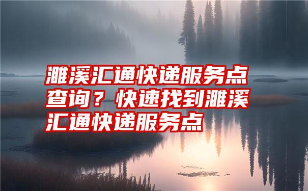 濉溪汇通快递服务点查询？快速找到濉溪汇通快递服务点