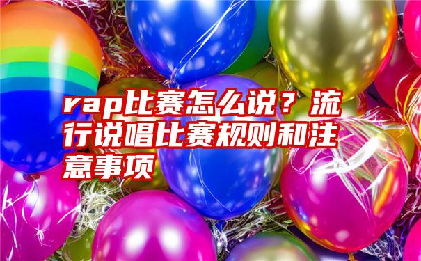 rap比赛怎么说？流行说唱比赛规则和注意事项