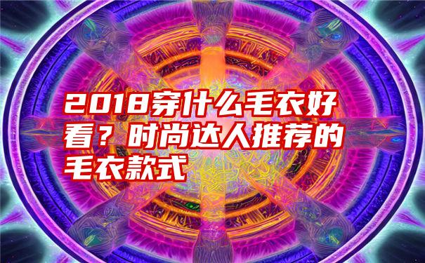 2018穿什么毛衣好看？时尚达人推荐的毛衣款式