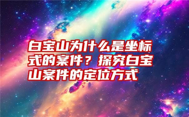 白宝山为什么是坐标式的案件？探究白宝山案件的定位方式