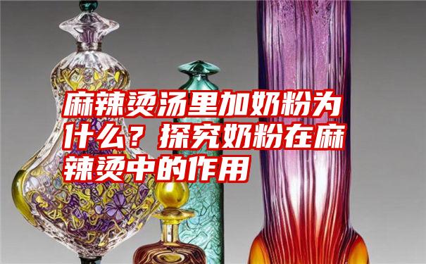 麻辣烫汤里加奶粉为什么？探究奶粉在麻辣烫中的作用