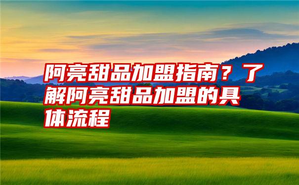 阿亮甜品加盟指南？了解阿亮甜品加盟的具体流程