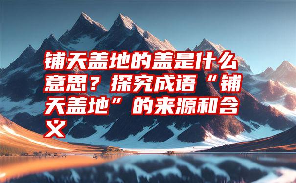 铺天盖地的盖是什么意思？探究成语“铺天盖地”的来源和含义