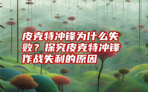 皮克特冲锋为什么失败？探究皮克特冲锋作战失利的原因