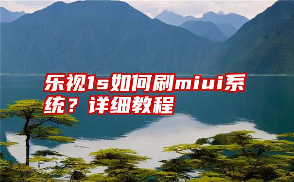 乐视1s如何刷miui系统？详细教程