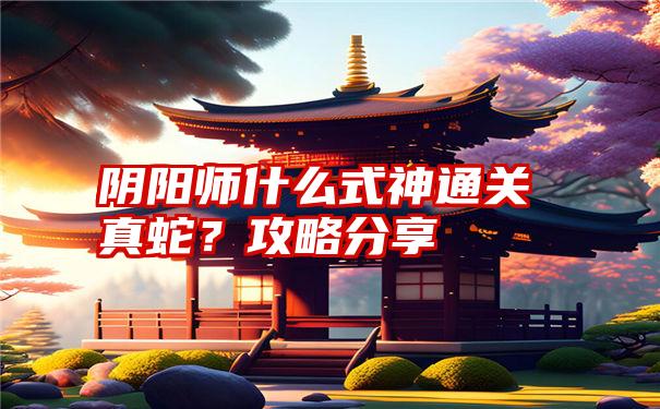 阴阳师什么式神通关真蛇？攻略分享