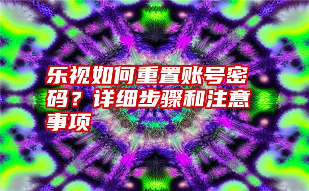 乐视如何重置账号密码？详细步骤和注意事项