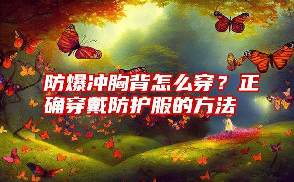 防爆冲胸背怎么穿？正确穿戴防护服的方法