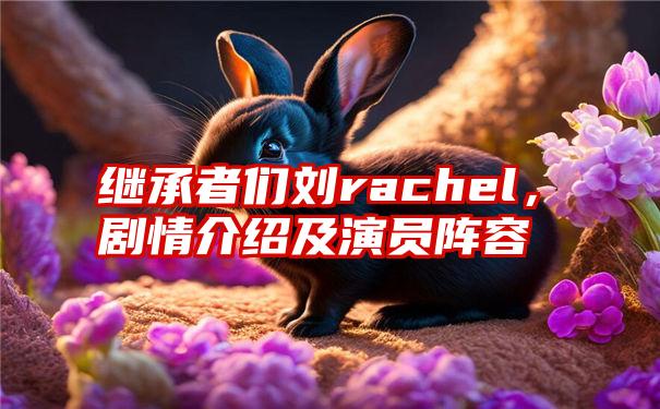 继承者们刘rachel，剧情介绍及演员阵容