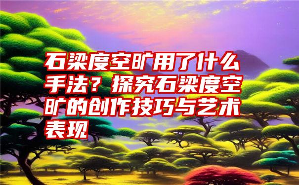 石梁度空旷用了什么手法？探究石梁度空旷的创作技巧与艺术表现