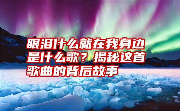 眼泪什么就在我身边是什么歌？揭秘这首歌曲的背后故事