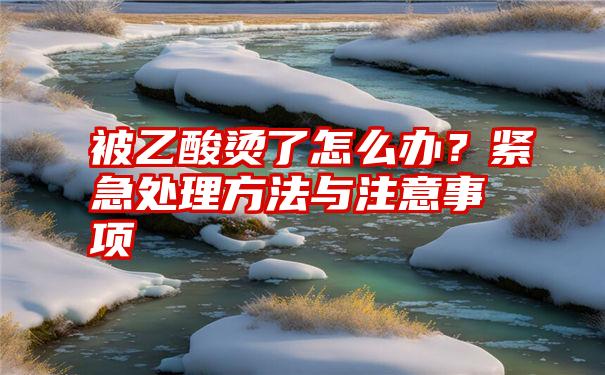 被乙酸烫了怎么办？紧急处理方法与注意事项