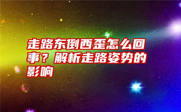 走路东倒西歪怎么回事？解析走路姿势的影响