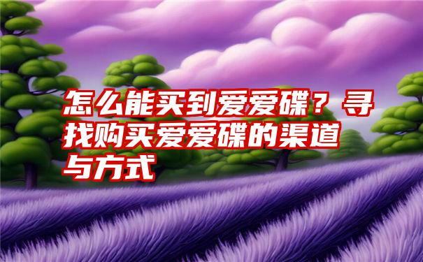 怎么能买到爱爱碟？寻找购买爱爱碟的渠道与方式