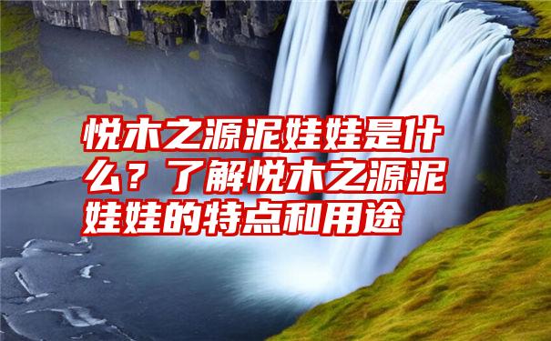 悦木之源泥娃娃是什么？了解悦木之源泥娃娃的特点和用途