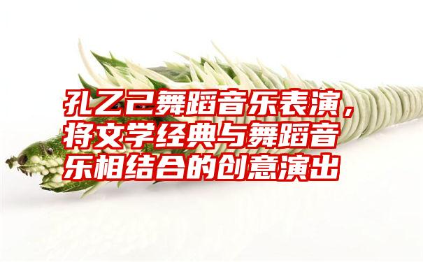 孔乙己舞蹈音乐表演，将文学经典与舞蹈音乐相结合的创意演出