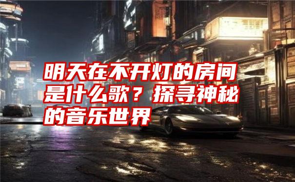 明天在不开灯的房间是什么歌？探寻神秘的音乐世界