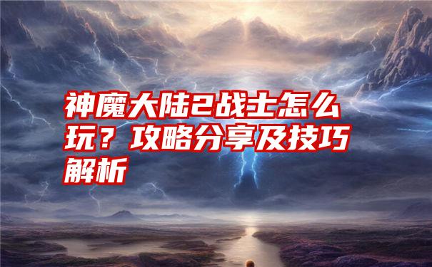 神魔大陆2战士怎么玩？攻略分享及技巧解析