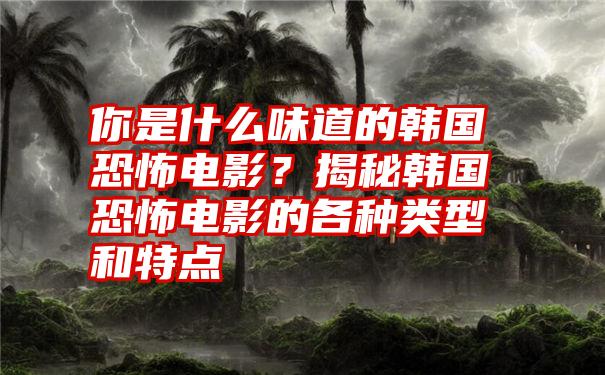 你是什么味道的韩国恐怖电影？揭秘韩国恐怖电影的各种类型和特点