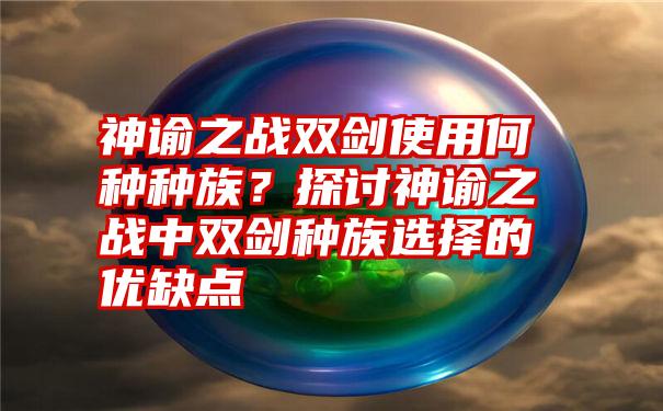 神谕之战双剑使用何种种族？探讨神谕之战中双剑种族选择的优缺点