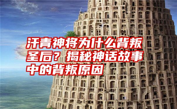 汗青神将为什么背叛圣后？揭秘神话故事中的背叛原因