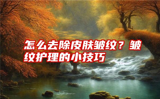 怎么去除皮肤皱纹？皱纹护理的小技巧