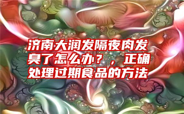 济南大润发隔夜肉发臭了怎么办？，正确处理过期食品的方法