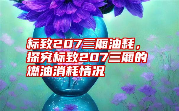 标致207三厢油耗，探究标致207三厢的燃油消耗情况