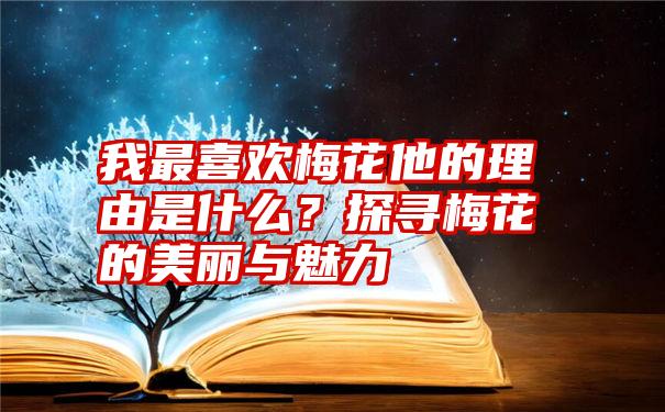 我最喜欢梅花他的理由是什么？探寻梅花的美丽与魅力