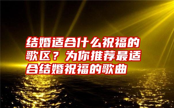 结婚适合什么祝福的歌区？为你推荐最适合结婚祝福的歌曲