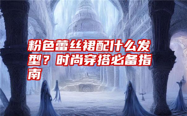 粉色蕾丝裙配什么发型？时尚穿搭必备指南