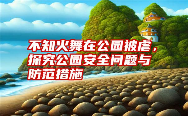 不知火舞在公园被虐，探究公园安全问题与防范措施