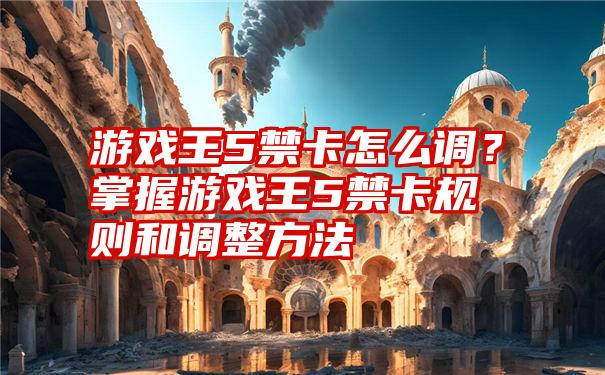 游戏王5禁卡怎么调？掌握游戏王5禁卡规则和调整方法