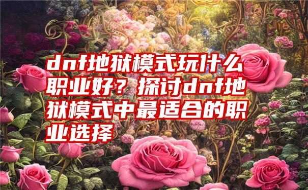 dnf地狱模式玩什么职业好？探讨dnf地狱模式中最适合的职业选择