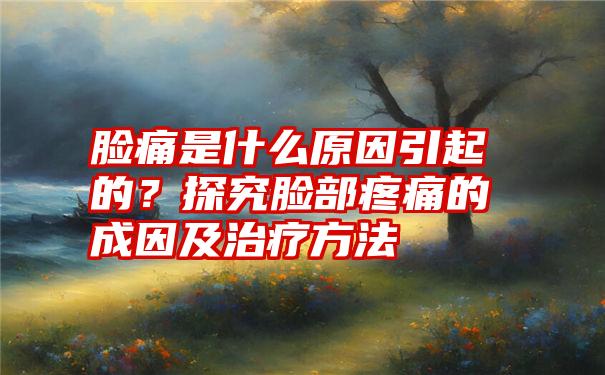 脸痛是什么原因引起的？探究脸部疼痛的成因及治疗方法