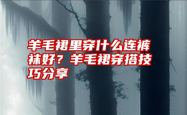 羊毛裙里穿什么连裤袜好？羊毛裙穿搭技巧分享