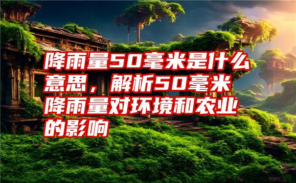 降雨量50毫米是什么意思，解析50毫米降雨量对环境和农业的影响