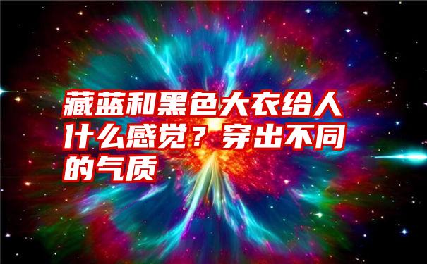 藏蓝和黑色大衣给人什么感觉？穿出不同的气质