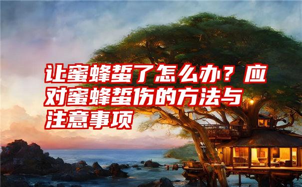 让蜜蜂蜇了怎么办？应对蜜蜂蜇伤的方法与注意事项